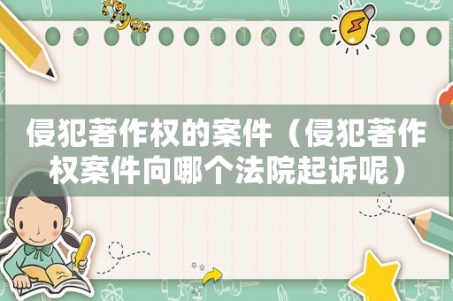 侵犯著作權(quán)的案件（侵犯著作權(quán)案件向哪個(gè)法院起訴呢）