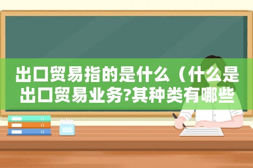 出口貿(mào)易指的是什么（什么是出口貿(mào)易業(yè)務(wù)?其種類有哪些?）