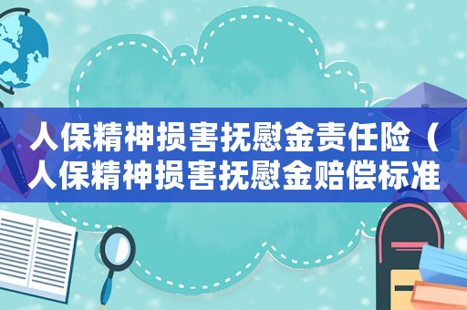 人保精神損害撫慰金責(zé)任險(xiǎn)（人保精神損害撫慰金賠償標(biāo)準(zhǔn)）