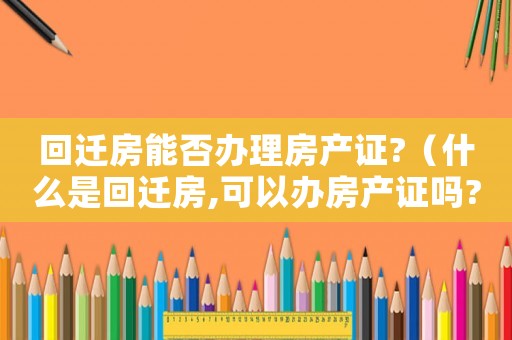 回遷房能否辦理房產(chǎn)證?（什么是回遷房,可以辦房產(chǎn)證嗎?）