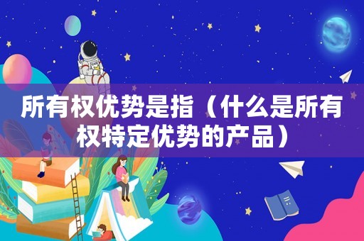 所有權(quán)優(yōu)勢是指（什么是所有權(quán)特定優(yōu)勢的產(chǎn)品）