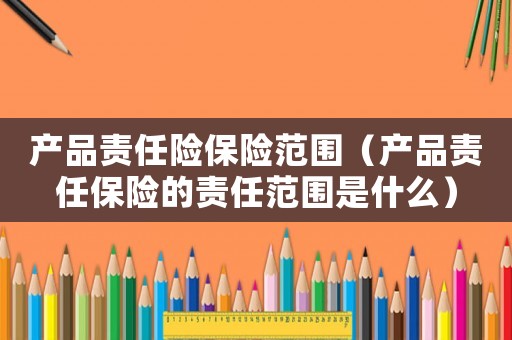 產(chǎn)品責(zé)任險(xiǎn)保險(xiǎn)范圍（產(chǎn)品責(zé)任保險(xiǎn)的責(zé)任范圍是什么）