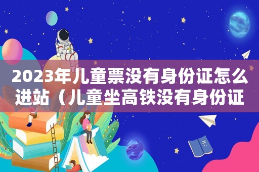 2023年兒童票沒有身份證怎么進(jìn)站（兒童坐高鐵沒有身份證怎么辦）