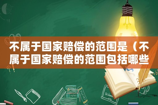 不屬于國家賠償?shù)姆秶牵ú粚儆趪屹r償?shù)姆秶男﹥?nèi)容）