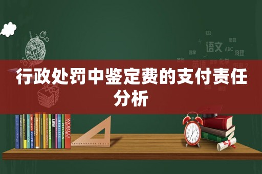 行政處罰中鑒定費的支付責(zé)任分析
