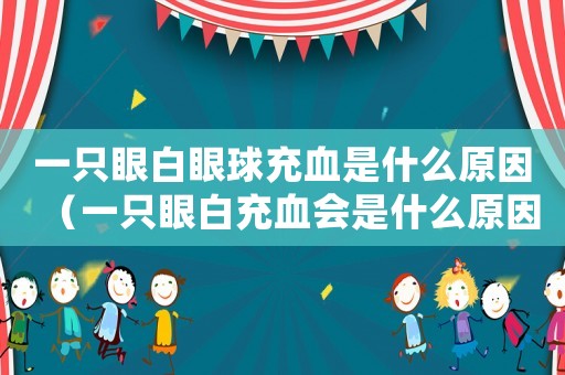 一只眼白眼球充血是什么原因（一只眼白充血會(huì)是什么原因）