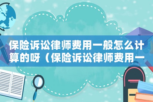 保險訴訟律師費用一般怎么計算的呀（保險訴訟律師費用一般怎么計算的）