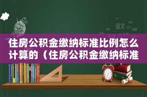 住房公積金繳納標(biāo)準(zhǔn)比例怎么計(jì)算的（住房公積金繳納標(biāo)準(zhǔn)比例怎么計(jì)算）