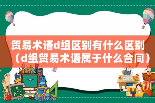 貿(mào)易術(shù)語d組區(qū)別有什么區(qū)別（d組貿(mào)易術(shù)語屬于什么合同）