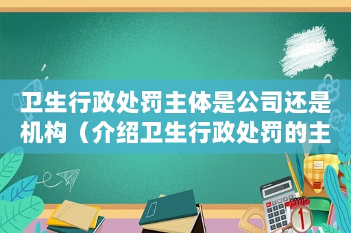 衛(wèi)生行政處罰主體是公司還是機構（介紹衛(wèi)生行政處罰的主體身份）