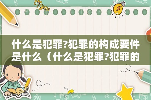 什么是犯罪?犯罪的構(gòu)成要件是什么（什么是犯罪?犯罪的構(gòu)成要件）