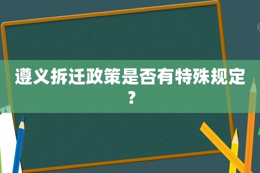 遵義拆遷政策是否有特殊規(guī)定？