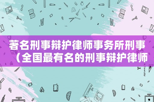 著名刑事辯護(hù)律師事務(wù)所刑事（全國(guó)最有名的刑事辯護(hù)律師事務(wù)所）