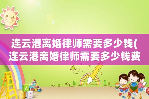 連云港離婚律師需要多少錢(連云港離婚律師需要多少錢費(fèi)用)