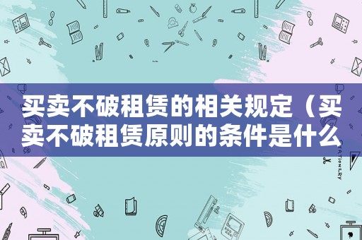 買賣不破租賃的相關(guān)規(guī)定（買賣不破租賃原則的條件是什么）