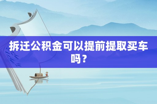 拆遷公積金可以提前提取買車嗎？