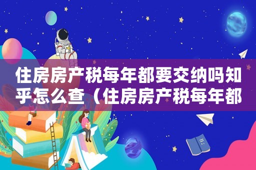 住房房產(chǎn)稅每年都要交納嗎知乎怎么查（住房房產(chǎn)稅每年都要交納嗎知乎）