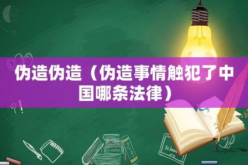 偽造偽造（偽造事情觸犯了中國(guó)哪條法律）