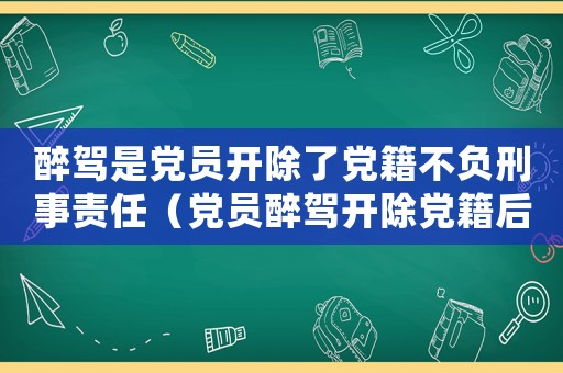 醉駕是黨員開除了黨籍不負(fù)刑事責(zé)任（黨員醉駕開除黨籍后還能入黨嗎）
