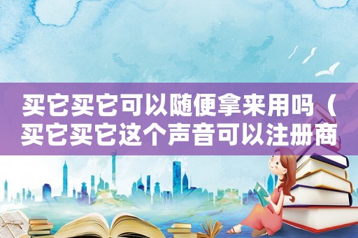買它買它可以隨便拿來(lái)用嗎（買它買它這個(gè)聲音可以注冊(cè)商標(biāo)嗎）