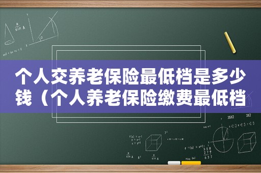 個人交養(yǎng)老保險最低檔是多少錢（個人養(yǎng)老保險繳費最低檔多少錢）