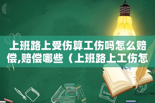 上班路上受傷算工傷嗎怎么賠償,賠償哪些（上班路上工傷怎么鑒定傷情）