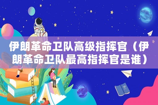 伊朗革命衛(wèi)隊(duì)高級指揮官（伊朗革命衛(wèi)隊(duì)最高指揮官是誰）