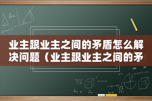 業(yè)主跟業(yè)主之間的矛盾怎么解決問(wèn)題（業(yè)主跟業(yè)主之間的矛盾怎么解決）