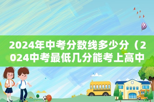 2024年中考分?jǐn)?shù)線多少分（2024中考最低幾分能考上高中）