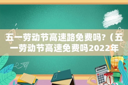 五一勞動節(jié)高速路免費嗎?（五一勞動節(jié)高速免費嗎2022年）