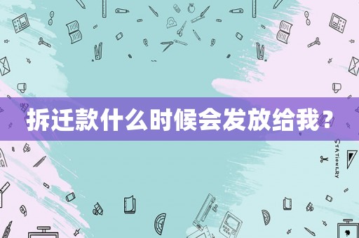 拆遷款什么時(shí)候會(huì)發(fā)放給我？