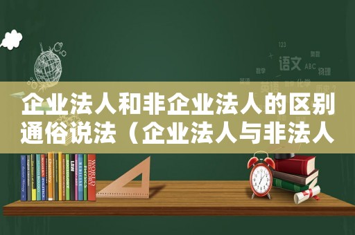 企業(yè)法人和非企業(yè)法人的區(qū)別通俗說(shuō)法（企業(yè)法人與非法人企業(yè)是什么意思）