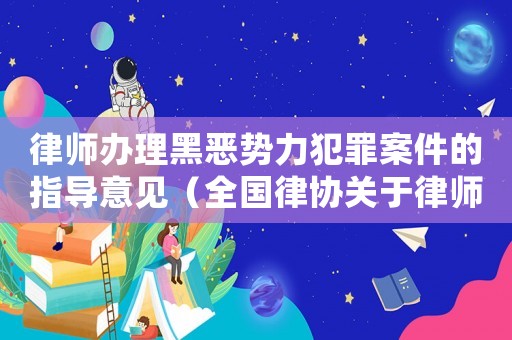 律師辦理黑惡勢(shì)力犯罪案件的指導(dǎo)意見（全國(guó)律協(xié)關(guān)于律師辦理黑惡勢(shì)力的規(guī)定）