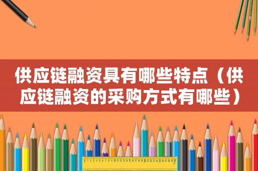 供應(yīng)鏈融資具有哪些特點(diǎn)（供應(yīng)鏈融資的采購方式有哪些）