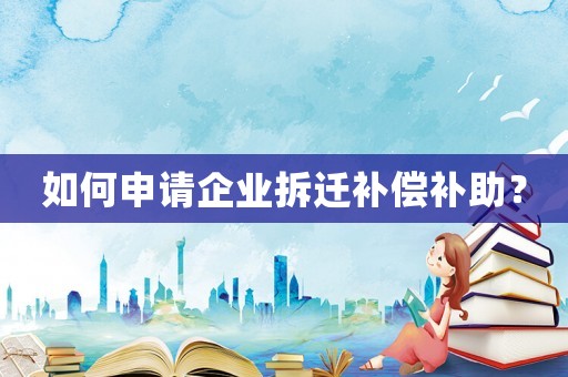 如何申請(qǐng)企業(yè)拆遷補(bǔ)償補(bǔ)助？