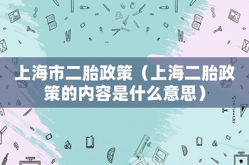 上海市二胎政策（上海二胎政策的內(nèi)容是什么意思）