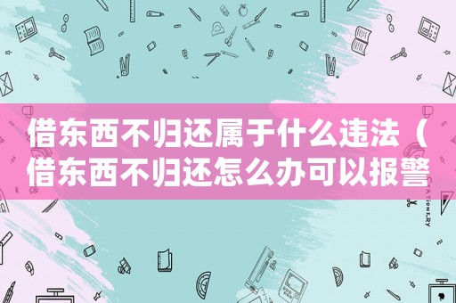 借東西不歸還屬于什么違法（借東西不歸還怎么辦可以報(bào)警嗎）