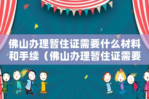 佛山辦理暫住證需要什么材料和手續(xù)（佛山辦理暫住證需要什么資料）
