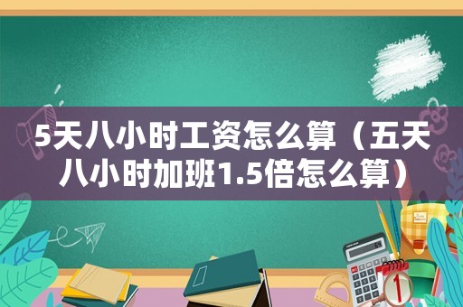5天八小時工資怎么算（五天八小時加班1.5倍怎么算）