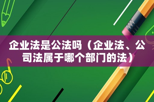 企業(yè)法是公法嗎（企業(yè)法、公司法屬于哪個(gè)部門的法）