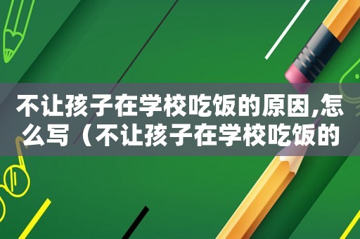 不讓孩子在學(xué)校吃飯的原因,怎么寫（不讓孩子在學(xué)校吃飯的原因,怎么寫）