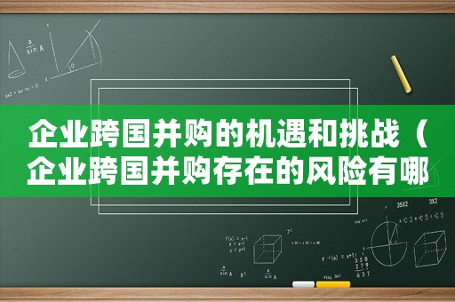 企業(yè)跨國并購的機(jī)遇和挑戰(zhàn)（企業(yè)跨國并購存在的風(fēng)險有哪些方面）