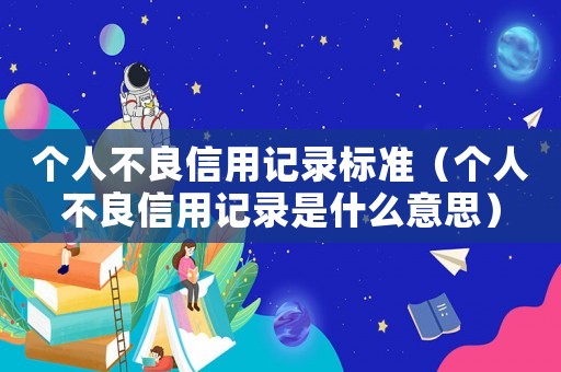 個人不良信用記錄標準（個人不良信用記錄是什么意思）