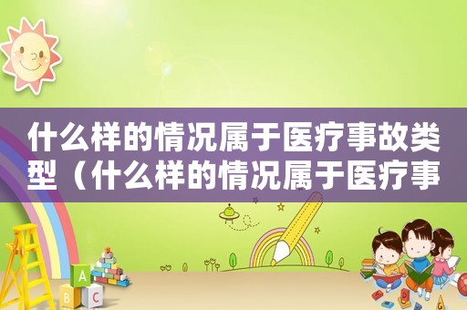 什么樣的情況屬于醫(yī)療事故類(lèi)型（什么樣的情況屬于醫(yī)療事故?）