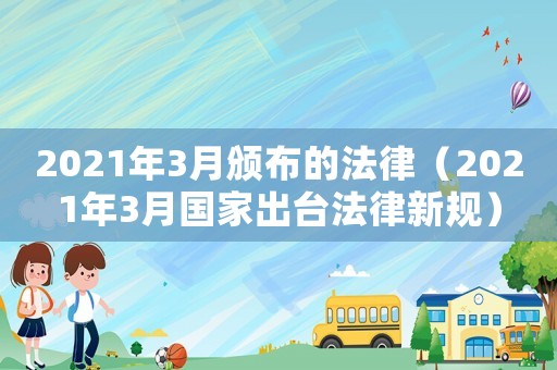 2021年3月頒布的法律（2021年3月國家出臺法律新規(guī)）