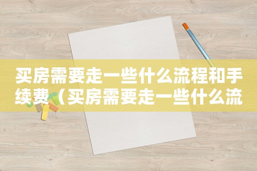 買(mǎi)房需要走一些什么流程和手續(xù)費(fèi)（買(mǎi)房需要走一些什么流程和手續(xù)）