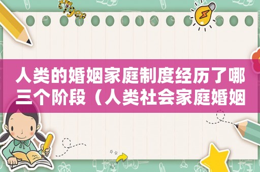 人類的婚姻家庭制度經(jīng)歷了哪三個階段（人類社會家庭婚姻發(fā)展的活化石）