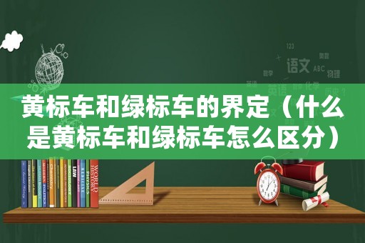 黃標(biāo)車和綠標(biāo)車的界定（什么是黃標(biāo)車和綠標(biāo)車怎么區(qū)分）