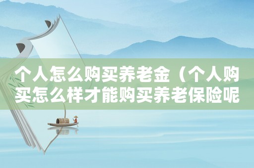 個人怎么購買養(yǎng)老金（個人購買怎么樣才能購買養(yǎng)老保險呢）