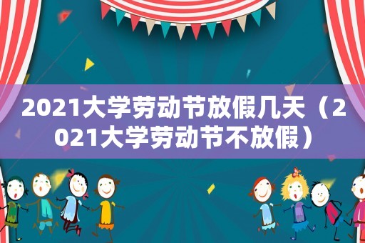 2021大學(xué)勞動(dòng)節(jié)放假幾天（2021大學(xué)勞動(dòng)節(jié)不放假）